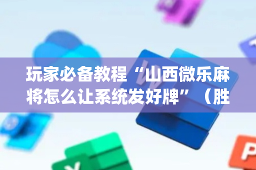 玩家必备教程“山西微乐麻将怎么让系统发好牌”（胜负规律拿好牌)