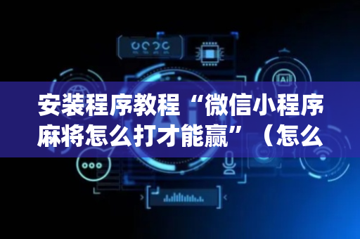 安装程序教程“微信小程序麻将怎么打才能赢”（怎么控制输赢)