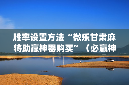 胜率设置方法“微乐甘肃麻将助赢神器购买”（必赢神器免费安装)