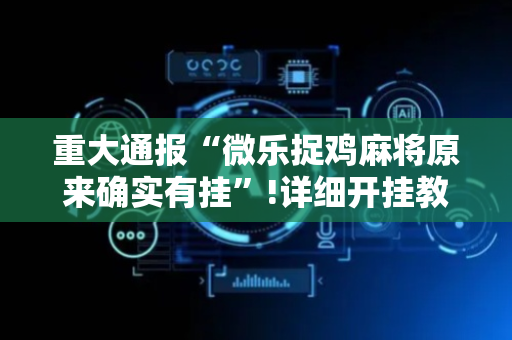重大通报“微乐捉鸡麻将原来确实有挂”!详细开挂教程-抖音