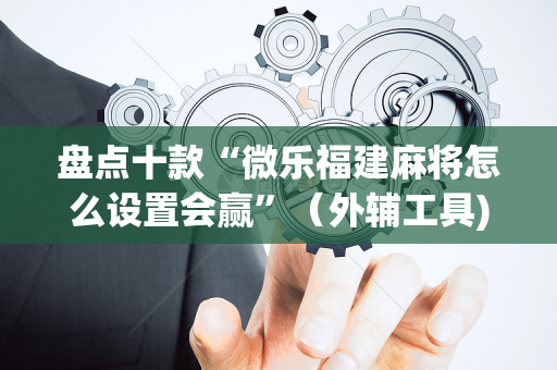 盘点十款“微乐福建麻将怎么设置会赢”（外辅工具)