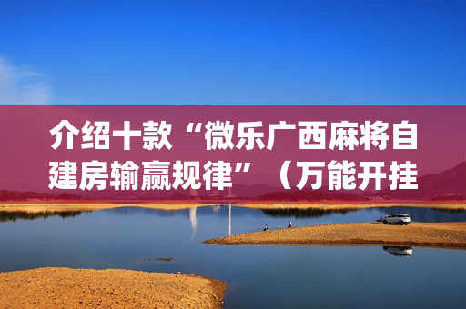 介绍十款“微乐广西麻将自建房输赢规律”（万能开挂神器)