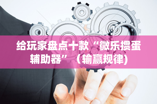 给玩家盘点十款“微乐掼蛋辅助器”（输赢规律)