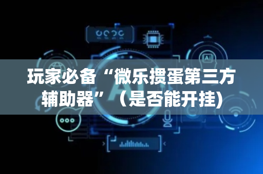 玩家必备“微乐掼蛋第三方辅助器”（是否能开挂)