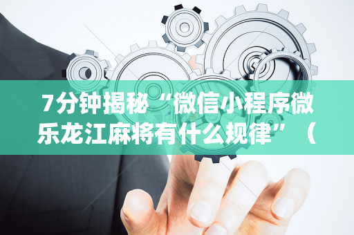 7分钟揭秘“微信小程序微乐龙江麻将有什么规律”（怎么调胜率)
