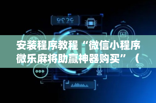 安装程序教程“微信小程序微乐麻将助赢神器购买”（万能开挂器)
