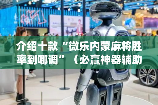 介绍十款“微乐内蒙麻将胜率到哪调”（必赢神器辅助器)