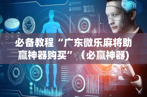 必备教程“广东微乐麻将助赢神器购买”（必赢神器)