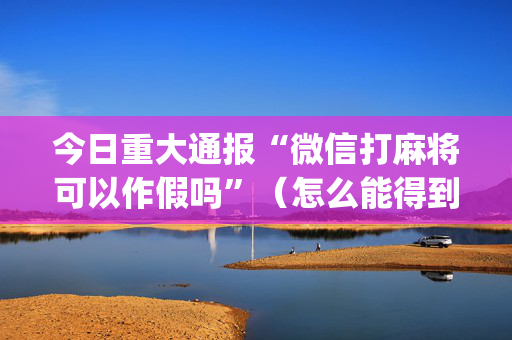 今日重大通报“微信打麻将可以作假吗”（怎么能得到好牌)