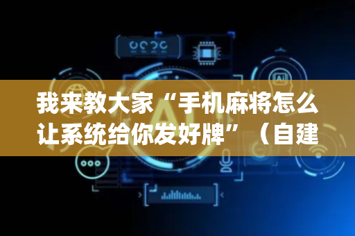 我来教大家“手机麻将怎么让系统给你发好牌”（自建房胜负规律)