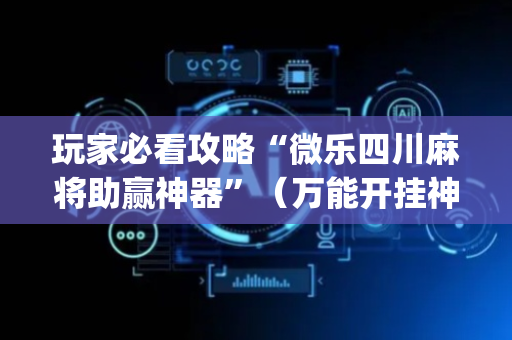 玩家必看攻略“微乐四川麻将助赢神器”（万能开挂神器)