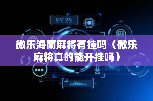 微乐海南麻将有挂吗（微乐麻将真的能开挂吗）