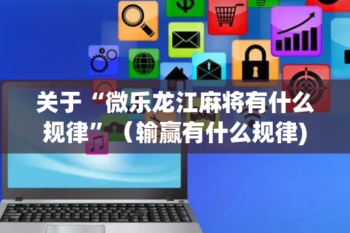 关于“微乐龙江麻将有什么规律”（输赢有什么规律)