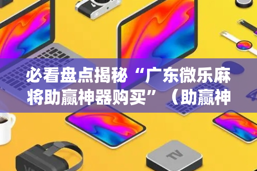 必看盘点揭秘“广东微乐麻将助赢神器购买”（助赢神器购买)