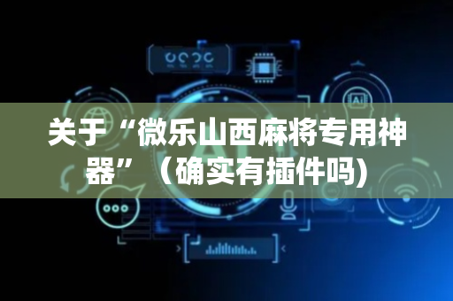 关于“微乐山西麻将专用神器”（确实有插件吗)