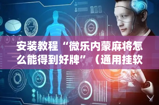 安装教程“微乐内蒙麻将怎么能得到好牌”（通用挂软件多少钱)