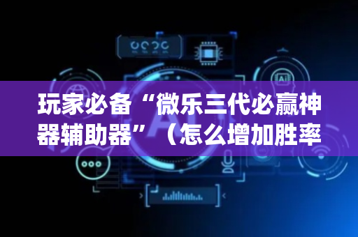 玩家必备“微乐三代必赢神器辅助器”（怎么增加胜率)