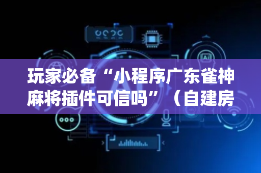 玩家必备“小程序广东雀神麻将插件可信吗”（自建房胜负规律)