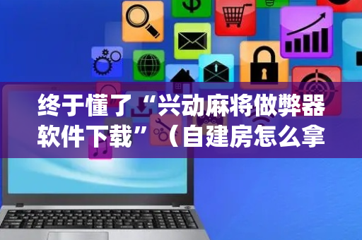 终于懂了“兴动麻将做弊器软件下载”（自建房怎么拿好牌)