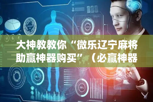大神教教你“微乐辽宁麻将助赢神器购买”（必赢神器辅助器)