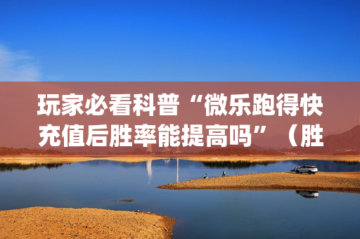 玩家必看科普“微乐跑得快充值后胜率能提高吗”（胜率到哪调)