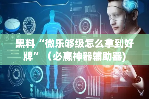 黑料“微乐够级怎么拿到好牌”（必赢神器辅助器)