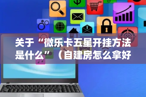 关于“微乐卡五星开挂方法是什么”（自建房怎么拿好牌)