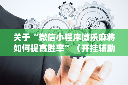关于“微信小程序微乐麻将如何提高胜率”（开挂辅助器插件)