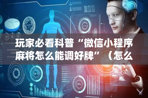玩家必看科普“微信小程序麻将怎么能调好牌”（怎么设置才能赢)