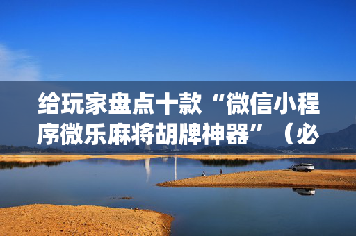 给玩家盘点十款“微信小程序微乐麻将胡牌神器”（必赢神器辅助器)