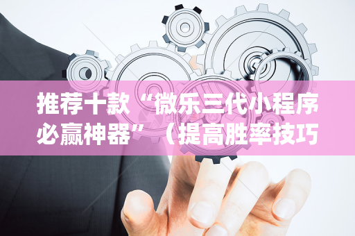 推荐十款“微乐三代小程序必赢神器”（提高胜率技巧)