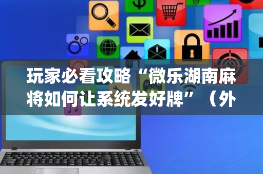 玩家必看攻略“微乐湖南麻将如何让系统发好牌”（外辅工具)