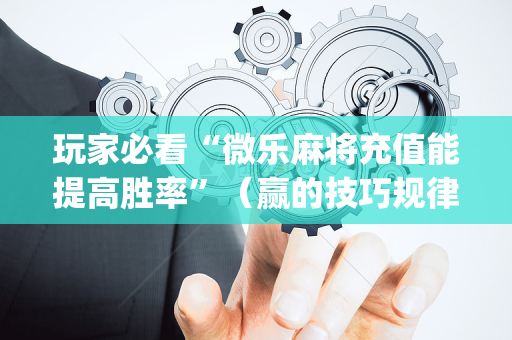 玩家必看“微乐麻将充值能提高胜率”（赢的技巧规律)