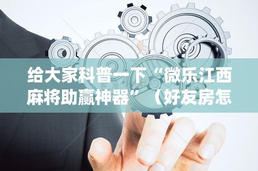 给大家科普一下“微乐江西麻将助赢神器”（好友房怎么才能赢)