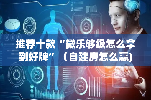 推荐十款“微乐够级怎么拿到好牌”（自建房怎么赢)