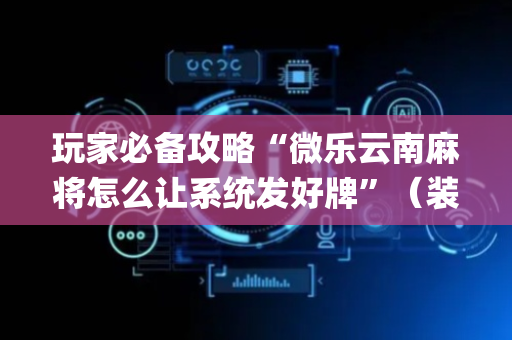 玩家必备攻略“微乐云南麻将怎么让系统发好牌”（装挂怎么安装)