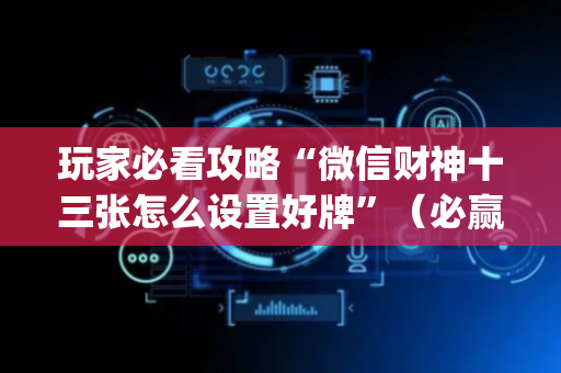 玩家必看攻略“微信财神十三张怎么设置好牌”（必赢神器)