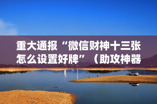 重大通报“微信财神十三张怎么设置好牌”（助攻神器)