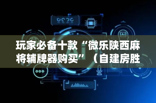 玩家必备十款“微乐陕西麻将辅牌器购买”（自建房胜负规律)