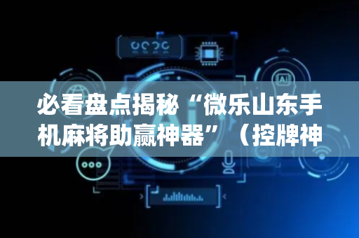 必看盘点揭秘“微乐山东手机麻将助赢神器”（控牌神器)