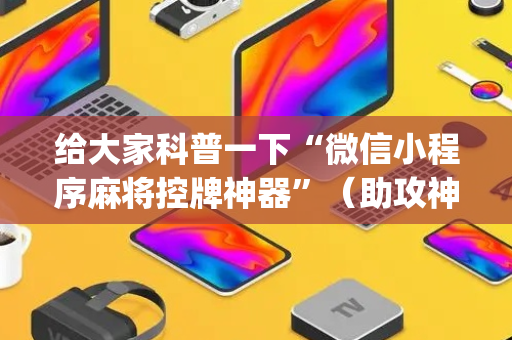 给大家科普一下“微信小程序麻将控牌神器”（助攻神器)