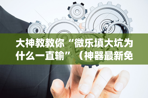 大神教教你“微乐填大坑为什么一直输”（神器最新免费)