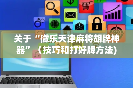 关于“微乐天津麻将胡牌神器”（技巧和打好牌方法)