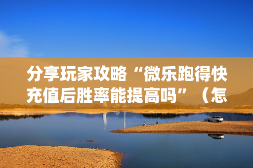 分享玩家攻略“微乐跑得快充值后胜率能提高吗”（怎么增加胜率)