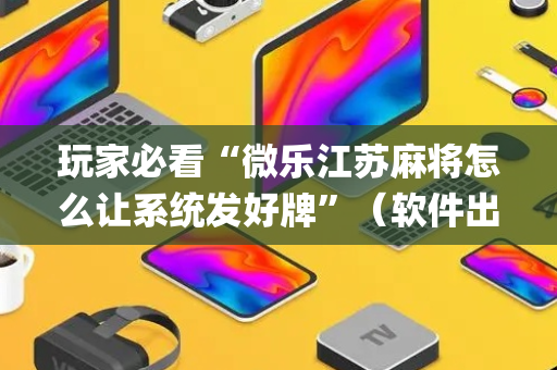 玩家必看“微乐江苏麻将怎么让系统发好牌”（软件出售)
