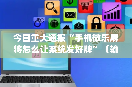 今日重大通报“手机微乐麻将怎么让系统发好牌”（输赢规律)