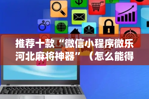 推荐十款“微信小程序微乐河北麻将神器”（怎么能得到好牌)