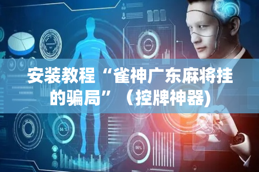 安装教程“雀神广东麻将挂的骗局”（控牌神器)