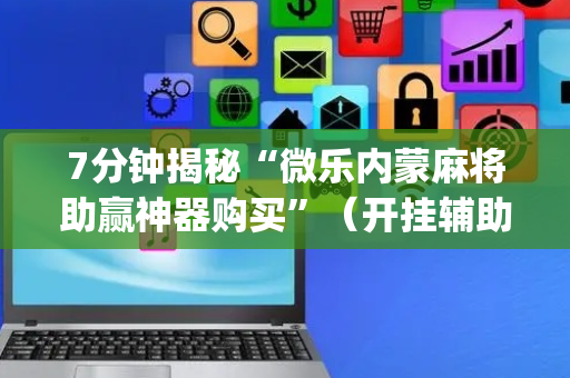 7分钟揭秘“微乐内蒙麻将助赢神器购买”（开挂辅助插件)
