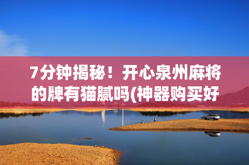 7分钟揭秘！开心泉州麻将的牌有猫腻吗(神器购买好牌规律)